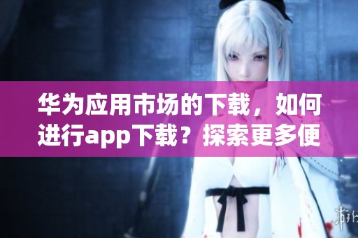 华为应用市场的下载，如何进行app下载？探索更多便捷选择！