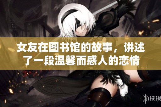 女友在图书馆的故事，讲述了一段温馨而感人的恋情