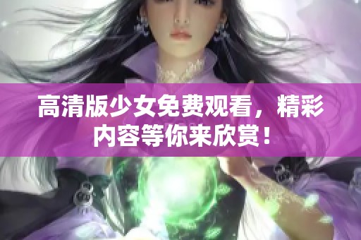高清版少女免费观看，精彩内容等你来欣赏！