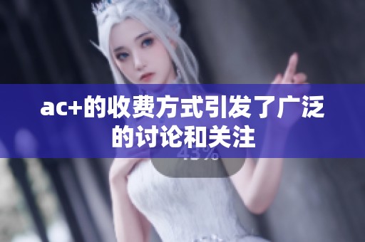 ac+的收费方式引发了广泛的讨论和关注