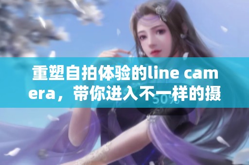 重塑自拍体验的line camera，带你进入不一样的摄影世界