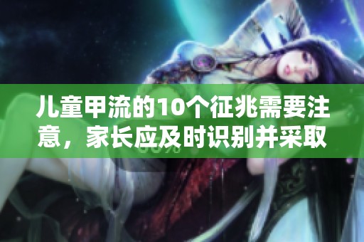 儿童甲流的10个征兆需要注意，家长应及时识别并采取措施