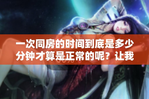 一次同房的时间到底是多少分钟才算是正常的呢？让我们一起探讨这个问题。