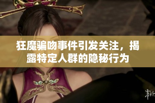 狂魔骗吻事件引发关注，揭露特定人群的隐秘行为