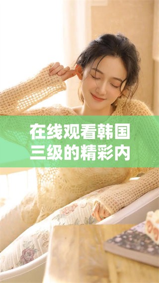 在线观看韩国三级的精彩内容，让你尽情享受不一样的视听体验