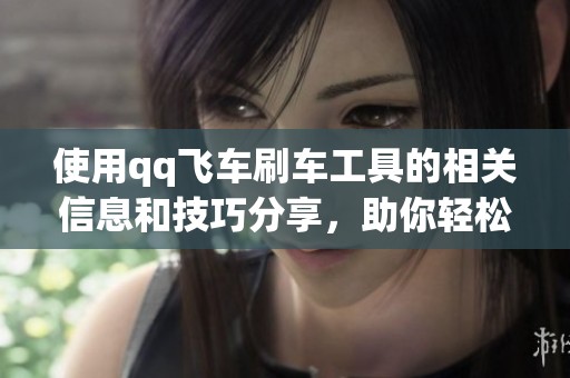 使用qq飞车刷车工具的相关信息和技巧分享，助你轻松获取赛车体验
