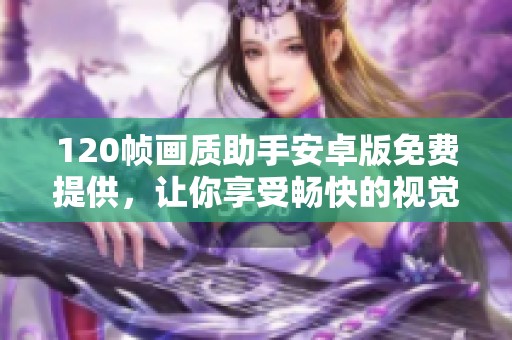 120帧画质助手安卓版免费提供，让你享受畅快的视觉体验