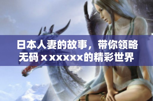 日本人妻的故事，带你领略**ⅹxxxxx的精彩世界