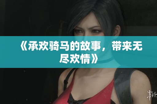 《承欢骑马的故事，带来无尽欢情》