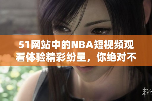 51网站中的NBA短视频观看体验精彩纷呈，你绝对不能错过这些精彩瞬间