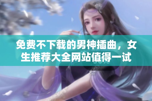 免费不下载的男神插曲，女生推荐大全网站值得一试