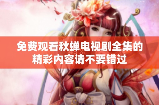 免费观看秋蝉电视剧全集的精彩内容请不要错过
