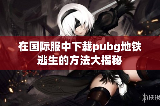 在国际服中下载pubg地铁逃生的方法大揭秘