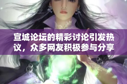 宣城论坛的精彩讨论引发热议，众多网友积极参与分享观点