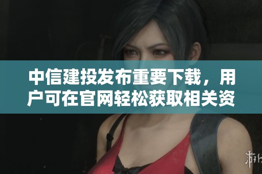 中信建投发布重要下载，用户可在官网轻松获取相关资源