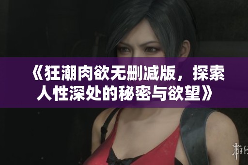 《狂潮肉欲无删减版，探索人性深处的秘密与欲望》