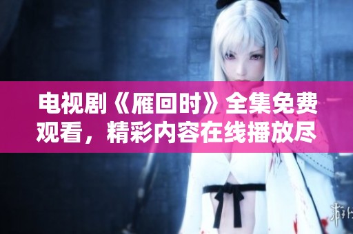 电视剧《雁回时》全集免费观看，精彩内容在线播放尽在这里