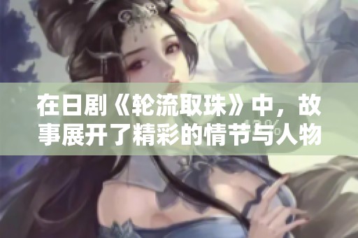 在日剧《轮流取珠》中，故事展开了精彩的情节与人物关系。