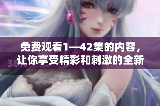 免费观看1—42集的内容，让你享受精彩和刺激的全新体验