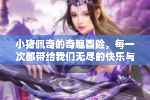 小猪佩奇的奇趣冒险，每一次都带给我们无尽的快乐与欢笑
