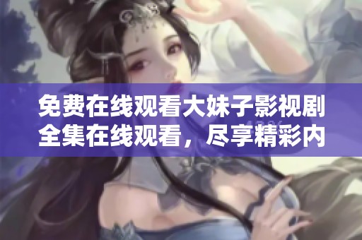 免费在线观看大妹子影视剧全集在线观看，尽享精彩内容无广告打扰。