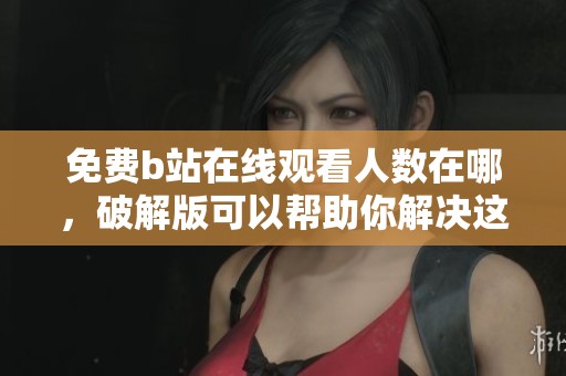 免费b站在线观看人数在哪，破解版可以帮助你解决这个问题吗