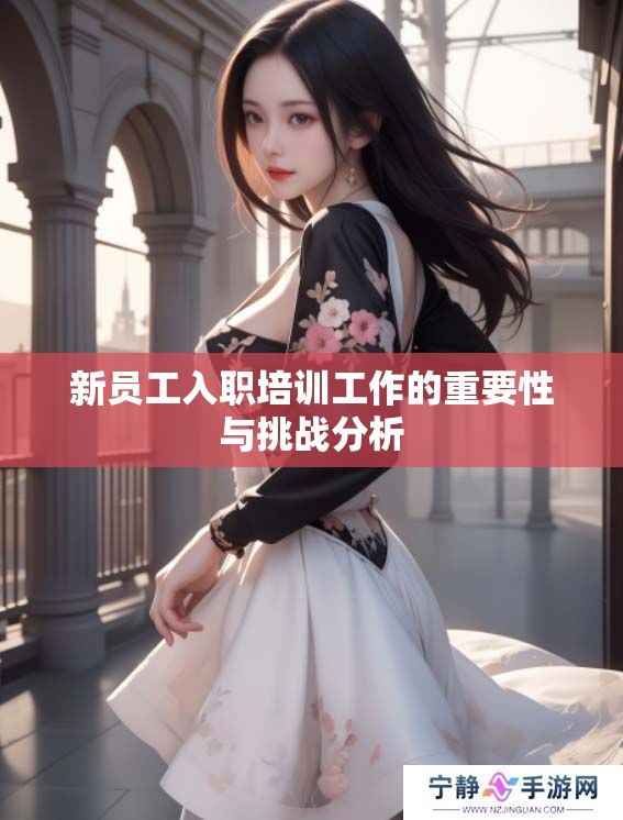 新员工入职培训工作的重要性与挑战分析