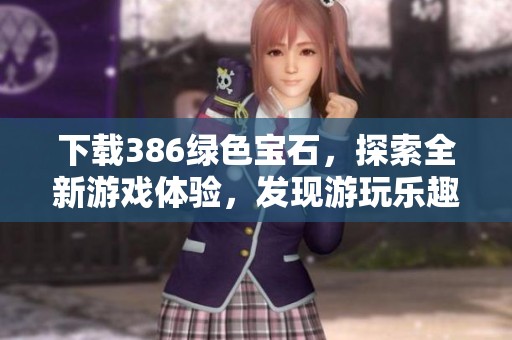 下载386绿色宝石，探索全新游戏体验，发现游玩乐趣无穷