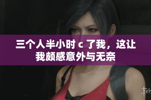 三个人半小时 c 了我，这让我颇感意外与无奈