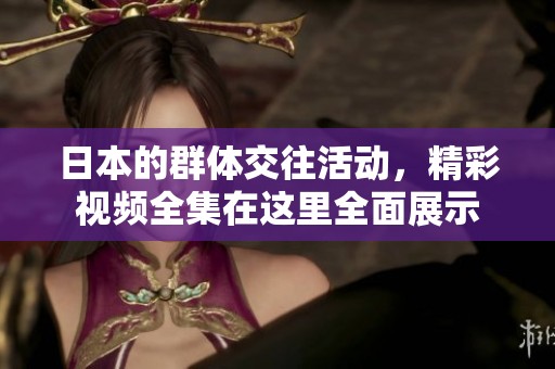 日本的群体交往活动，精彩视频全集在这里全面展示
