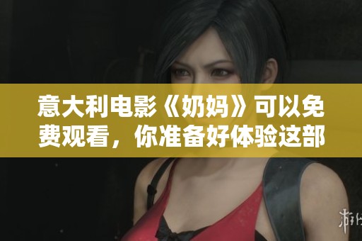 意大利电影《奶妈》可以免费观看，你准备好体验这部作品了吗