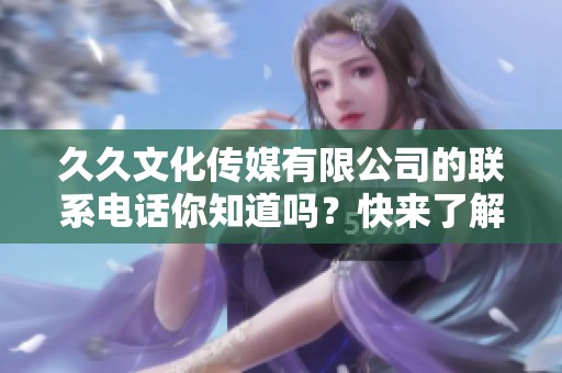 **文化传媒有限公司的联系电话你知道吗？快来了解一下吧！