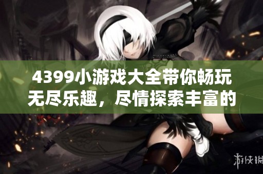 4399小游戏大全带你畅玩无尽乐趣，尽情探索丰富的游戏世界