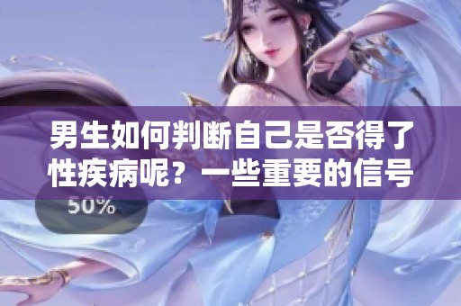 男生如何判断自己是否得了性疾病呢？一些重要的信号和症状值得关注。