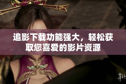 追影下载功能强大，轻松获取您喜爱的影片资源