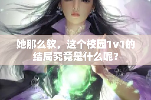 她那么软，这个校园1v1的结局究竟是什么呢？