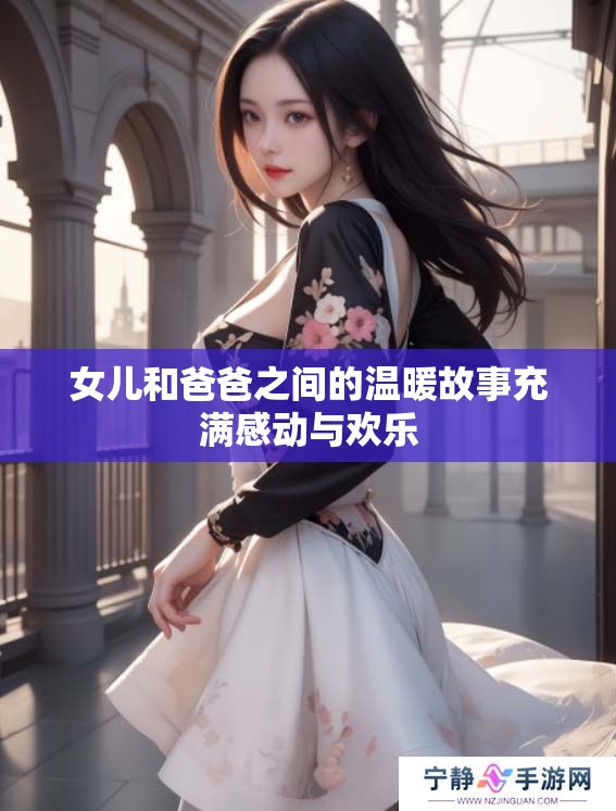女儿和爸爸之间的温暖故事充满感动与欢乐