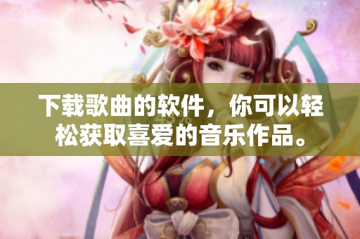 下载歌曲的软件，你可以轻松获取喜爱的音乐作品。