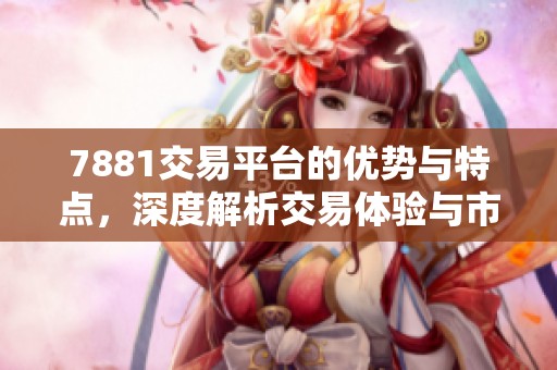 7881交易平台的优势与特点，深度解析交易体验与市场前景