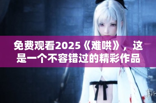 免费观看2025《难哄》，这是一个不容错过的精彩作品！