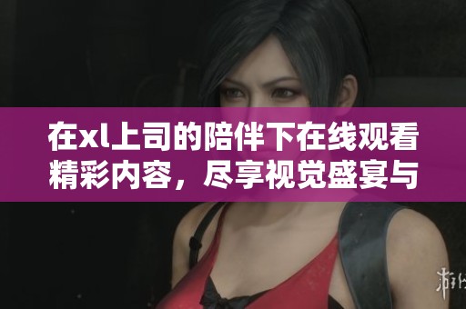 在xl上司的陪伴下在线观看精彩内容，尽享视觉盛宴与故事魅力。