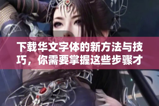 下载华文字体的新方法与技巧，你需要掌握这些步骤才能顺利完成。