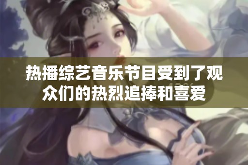 热播综艺音乐节目受到了观众们的热烈追捧和喜爱