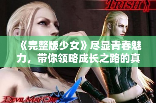 《完整版少女》尽显青春魅力，带你领略成长之路的真实与感动
