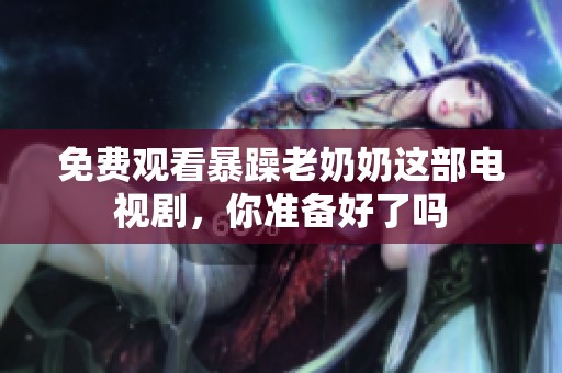 免费观看暴躁老奶奶这部电视剧，你准备好了吗