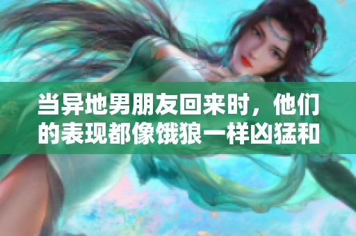 当异地男朋友回来时，他们的表现都像饿狼一样凶猛和渴望。