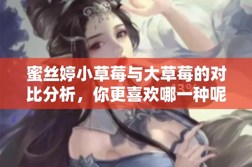 蜜丝婷小草莓与大草莓的对比分析，你更喜欢哪一种呢