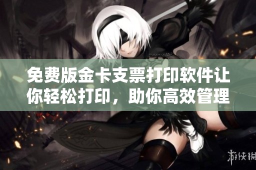 免费版金卡支票打印软件让你轻松打印，助你高效管理财务问题