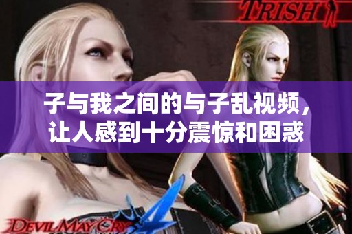 子与我之间的与子乱视频，让人感到十分震惊和困惑