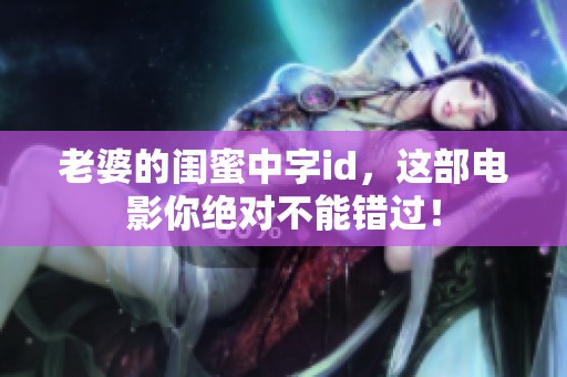 老婆的闺蜜中字id，这部电影你绝对不能错过！